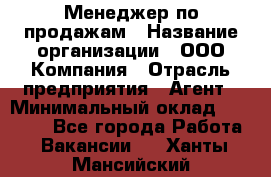 Менеджер по продажам › Название организации ­ ООО Компания › Отрасль предприятия ­ Агент › Минимальный оклад ­ 30 000 - Все города Работа » Вакансии   . Ханты-Мансийский